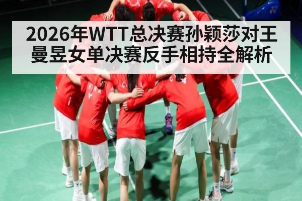 2026年WTT总决赛孙颖莎对王曼昱女单决赛反手相持全解析（kaiyun）