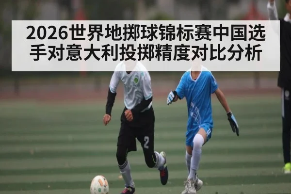 2026世界地掷球锦标赛中国选手对意大利投掷精度对比分析（kaiyun）