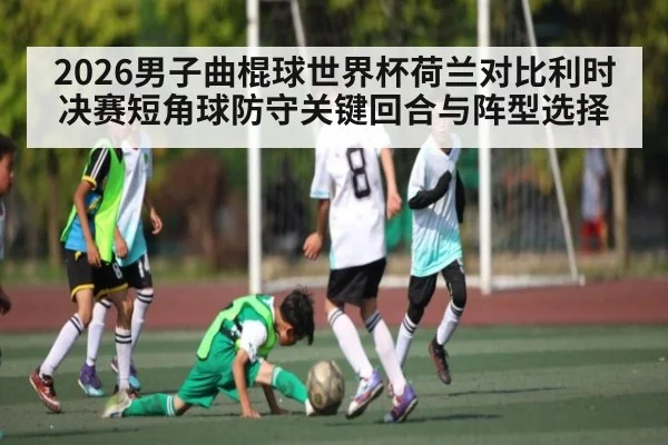 2026男子曲棍球世界杯荷兰对比利时决赛短角球防守关键回合与阵型选择（kaiyun）